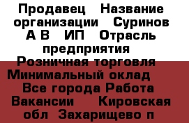 Продавец › Название организации ­ Суринов А.В., ИП › Отрасль предприятия ­ Розничная торговля › Минимальный оклад ­ 1 - Все города Работа » Вакансии   . Кировская обл.,Захарищево п.